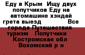 Еду в Крым. Ищу двух попутчиков.Еду на автомашине хэндай грета.выезд14.04.17. - Все города Путешествия, туризм » Попутчики   . Костромская обл.,Вохомский р-н